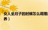 女人坐月子的时候怎么调理身体（女人产后坐月子应怎样保养）