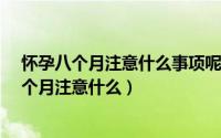怀孕八个月注意什么事项呢（孕妇八个月注意事项?孕妇八个月注意什么）