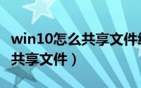 win10怎么共享文件给别的电脑（win10怎么共享文件）