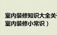 室内装修知识大全关于装修房子知识（100条室内装修小常识）