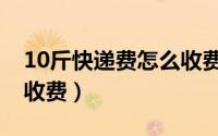 10斤快递费怎么收费标准（10斤的快递怎么收费）