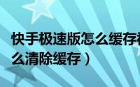 快手极速版怎么缓存视频（火火视频极速版怎么清除缓存）