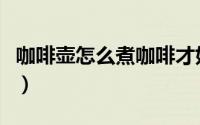 咖啡壶怎么煮咖啡才好喝（咖啡壶怎么煮咖啡）