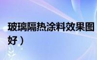 玻璃隔热涂料效果图（玻璃隔热涂料效果好不好）
