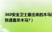 360安全卫士查出来的木马要不要杀（如何用360安全卫士快速查杀木马?）