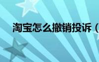 淘宝怎么撤销投诉（淘宝怎么撤销投诉）