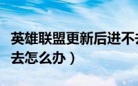 英雄联盟更新后进不去（英雄联盟更新后进不去怎么办）