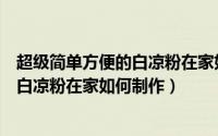 超级简单方便的白凉粉在家如何制作好吃（超级简单方便的白凉粉在家如何制作）
