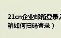 21cn企业邮箱登录入口网页（21CN企业邮箱如何扫码登录）