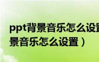 ppt背景音乐怎么设置全程都有音乐（PPT背景音乐怎么设置）