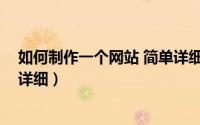 如何制作一个网站 简单详细地址（如何制作一个网站 简单详细）
