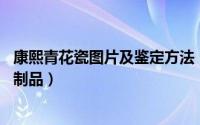 康熙青花瓷图片及鉴定方法（教你15招如何鉴定康熙青花瓷制品）