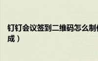 钉钉会议签到二维码怎么制作（钉钉会议签到二维码怎么生成）