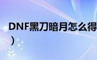 DNF黑刀暗月怎么得到（dnf黑刀暗月怎么得）