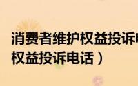消费者维护权益投诉电话打不通（消费者维护权益投诉电话）