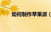 如何制作苹果派（如何制作苹果派）