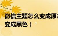 微信主题怎么变成原来的样子（微信主题怎么变成黑色）