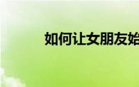 如何让女朋友始终不渝的爱你？