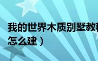 我的世界木质别墅教程图（我的世界木质别墅怎么建）