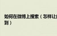 如何在微博上搜索（怎样让自己的新浪微博能在百度上搜索到）