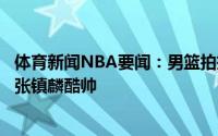 体育新闻NBA要闻：男篮拍摄奥运落选赛写真周琦一脸轻松张镇麟酷帅