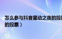 怎么参与抖音星动之夜的投票任务（怎么参与抖音星动之夜的投票）