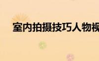 室内拍摄技巧人物视频（室内拍摄技巧）