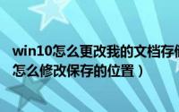 win10怎么更改我的文档存储位置（Win10我的文档在哪里怎么修改保存的位置）