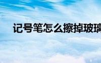 记号笔怎么擦掉玻璃（记号笔怎么擦掉）