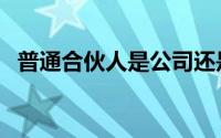 普通合伙人是公司还是个人（普通合伙人）