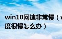 win10网速非常慢（win10网速很快但下载速度很慢怎么办）