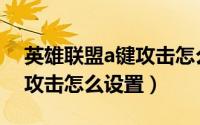英雄联盟a键攻击怎么才方便（英雄联盟a键攻击怎么设置）
