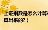 上证指数是怎么计算来的（上证指数是怎么计算出来的?）