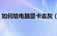 如何给电脑显卡去灰（如何给电脑显卡升级）