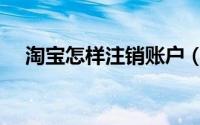 淘宝怎样注销账户（淘宝怎样注销账户）