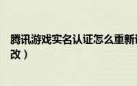 腾讯游戏实名认证怎么重新识别（腾讯游戏实名认证怎么修改）