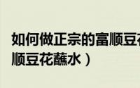 如何做正宗的富顺豆花蘸水（如何做正宗的富顺豆花蘸水）