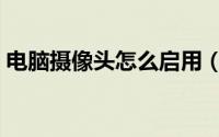 电脑摄像头怎么启用（电脑摄像头怎么录像）