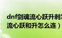 dnf剑魂流心跃升刺怎么打出来的（dnf剑圣流心跃和升怎么连）