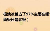 极地冰盖占了97%主要在哪个极（极地冰盖占了97%主要在南极还是北极）