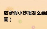 放寒假小抄报怎么画图片（放寒假小抄报怎么画）