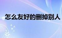 怎么友好的删掉别人（人人如何删除好友）