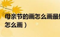 母亲节的画怎么画最好看又简单（母亲节的画怎么画）