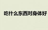 吃什么东西对身体好（吃什么东西对肝好）