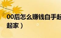 00后怎么赚钱白手起家（00后怎样创业白手起家）