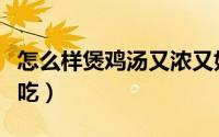 怎么样煲鸡汤又浓又好喝（怎么样煲鸡汤更好吃）