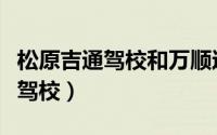 松原吉通驾校和万顺达驾校哪个好（松原吉通驾校）