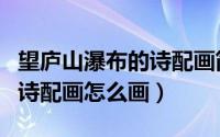 望庐山瀑布的诗配画简单（《望庐山瀑布》的诗配画怎么画）