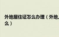 外地居住证怎么办理（外地人如何办理居住证办理流程是什么）