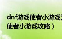 dnf游戏使者小游戏为什么进不了（dnf游戏使者小游戏攻略）